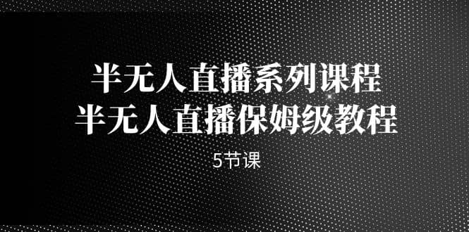 半无人直播系列课程，半无人直播保姆级教程（5节课）-瀚萌资源网-网赚网-网赚项目网-虚拟资源网-国学资源网-易学资源网-本站有全网最新网赚项目-易学课程资源-中医课程资源的在线下载网站！瀚萌资源网