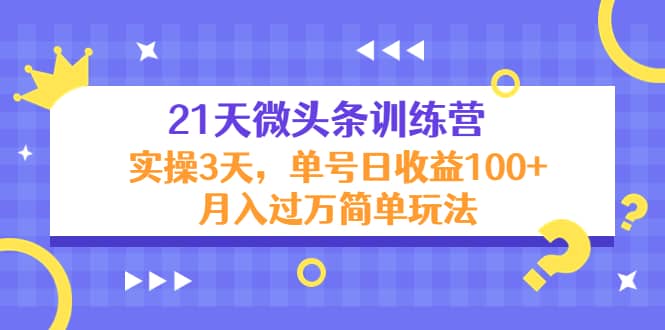 21天微头条训练营，实操3天简单玩法瀚萌资源网-网赚网-网赚项目网-虚拟资源网-国学资源网-易学资源网-本站有全网最新网赚项目-易学课程资源-中医课程资源的在线下载网站！瀚萌资源网