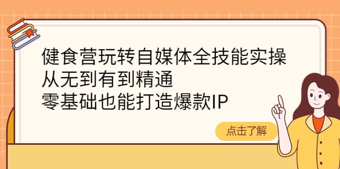 健食营玩转自媒体全技能实操，从无到有到精通，零基础也能打造爆款IP瀚萌资源网-网赚网-网赚项目网-虚拟资源网-国学资源网-易学资源网-本站有全网最新网赚项目-易学课程资源-中医课程资源的在线下载网站！瀚萌资源网