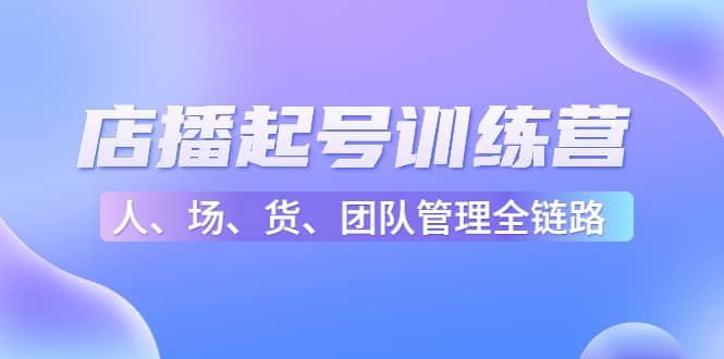 店播起号训练营：帮助更多直播新人快速开启和度过起号阶段（16节）瀚萌资源网-网赚网-网赚项目网-虚拟资源网-国学资源网-易学资源网-本站有全网最新网赚项目-易学课程资源-中医课程资源的在线下载网站！瀚萌资源网