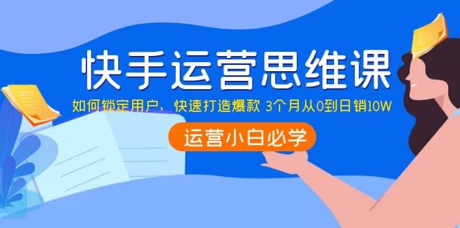 快手运营思维课：如何锁定用户，快速打造爆款瀚萌资源网-网赚网-网赚项目网-虚拟资源网-国学资源网-易学资源网-本站有全网最新网赚项目-易学课程资源-中医课程资源的在线下载网站！瀚萌资源网