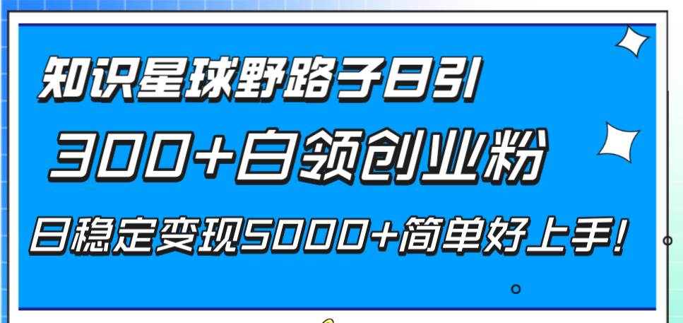 知识星球野路子日引300+白领创业粉，日稳定变现5000+简单好上手！瀚萌资源网-网赚网-网赚项目网-虚拟资源网-国学资源网-易学资源网-本站有全网最新网赚项目-易学课程资源-中医课程资源的在线下载网站！瀚萌资源网