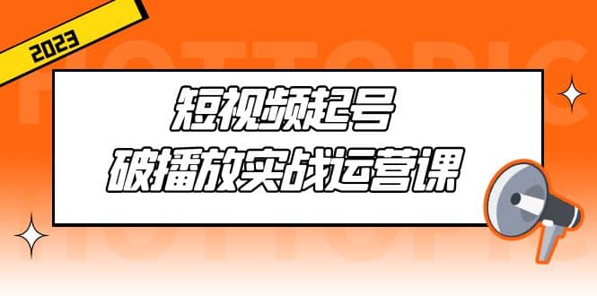 短视频起号·破播放实战运营课，用通俗易懂大白话带你玩转短视频-瀚萌资源网-网赚网-网赚项目网-虚拟资源网-国学资源网-易学资源网-本站有全网最新网赚项目-易学课程资源-中医课程资源的在线下载网站！瀚萌资源网