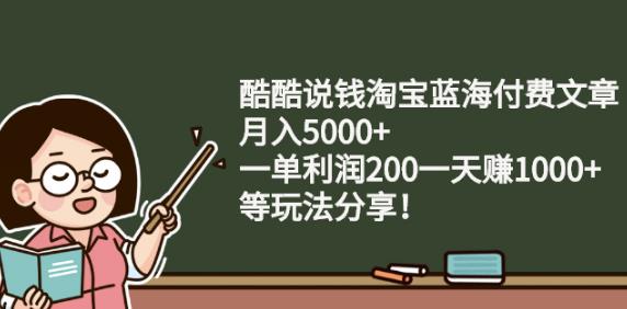 酷酷说钱淘宝蓝海付费文章:月入5000+一单利润200一天赚1000+(等玩法分享)瀚萌资源网-网赚网-网赚项目网-虚拟资源网-国学资源网-易学资源网-本站有全网最新网赚项目-易学课程资源-中医课程资源的在线下载网站！瀚萌资源网