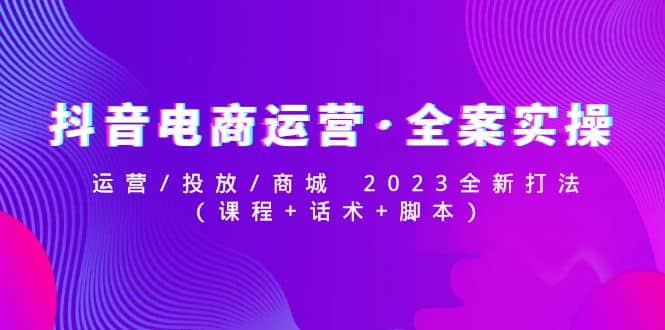 抖音电商运营·全案实操：运营/投放/商城 2023全新打法-瀚萌资源网-网赚网-网赚项目网-虚拟资源网-国学资源网-易学资源网-本站有全网最新网赚项目-易学课程资源-中医课程资源的在线下载网站！瀚萌资源网