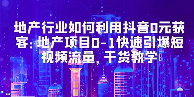 地产行业如何利用抖音0元获客：地产项目0-1快速引爆短视频流量，干货教学-瀚萌资源网-网赚网-网赚项目网-虚拟资源网-国学资源网-易学资源网-本站有全网最新网赚项目-易学课程资源-中医课程资源的在线下载网站！瀚萌资源网