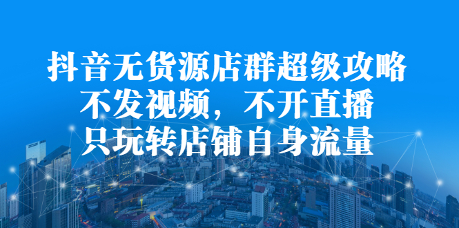 抖音无货源店群超级攻略：不发视频，不开直播，只玩转店铺自身流量瀚萌资源网-网赚网-网赚项目网-虚拟资源网-国学资源网-易学资源网-本站有全网最新网赚项目-易学课程资源-中医课程资源的在线下载网站！瀚萌资源网