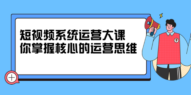 短视频系统运营大课，你掌握核心的运营思维 价值7800元瀚萌资源网-网赚网-网赚项目网-虚拟资源网-国学资源网-易学资源网-本站有全网最新网赚项目-易学课程资源-中医课程资源的在线下载网站！瀚萌资源网