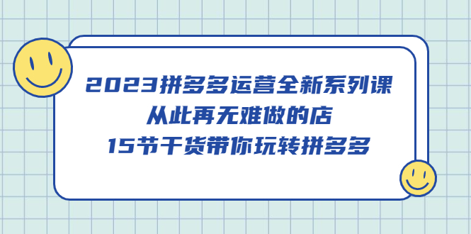 2023拼多多运营全新系列课，从此再无难做的店，15节干货带你玩转拼多多瀚萌资源网-网赚网-网赚项目网-虚拟资源网-国学资源网-易学资源网-本站有全网最新网赚项目-易学课程资源-中医课程资源的在线下载网站！瀚萌资源网