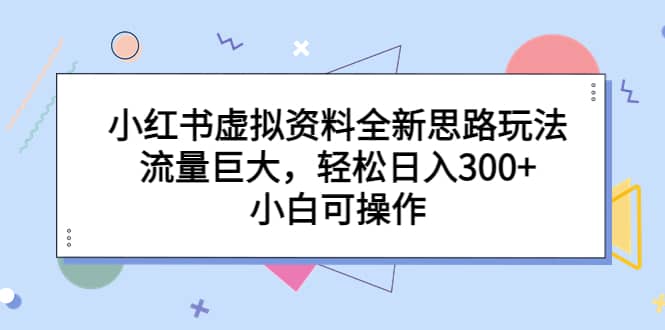 小红书虚拟资料全新思路玩法，流量巨大，轻松日入300+，小白可操作瀚萌资源网-网赚网-网赚项目网-虚拟资源网-国学资源网-易学资源网-本站有全网最新网赚项目-易学课程资源-中医课程资源的在线下载网站！瀚萌资源网