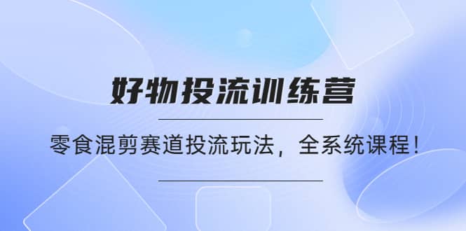 好物推广投流训练营：零食混剪赛道投流玩法，全系统课程瀚萌资源网-网赚网-网赚项目网-虚拟资源网-国学资源网-易学资源网-本站有全网最新网赚项目-易学课程资源-中医课程资源的在线下载网站！瀚萌资源网