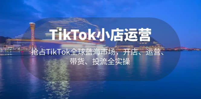 TikTok小店运营 抢占TikTok全球蓝海市场，开店、运营、带货、投流全实操-瀚萌资源网-网赚网-网赚项目网-虚拟资源网-国学资源网-易学资源网-本站有全网最新网赚项目-易学课程资源-中医课程资源的在线下载网站！瀚萌资源网