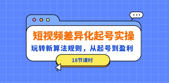 短视频差异化起号实操，玩转新算法规则，从起号到盈利（18节课时）瀚萌资源网-网赚网-网赚项目网-虚拟资源网-国学资源网-易学资源网-本站有全网最新网赚项目-易学课程资源-中医课程资源的在线下载网站！瀚萌资源网