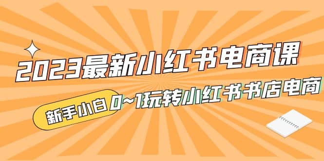 2023最新小红书·电商课，新手小白从0~1玩转小红书书店电商瀚萌资源网-网赚网-网赚项目网-虚拟资源网-国学资源网-易学资源网-本站有全网最新网赚项目-易学课程资源-中医课程资源的在线下载网站！瀚萌资源网