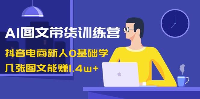 AI图文带货训练营：抖音电商新人0基础学，几张图文能赚1.4w+瀚萌资源网-网赚网-网赚项目网-虚拟资源网-国学资源网-易学资源网-本站有全网最新网赚项目-易学课程资源-中医课程资源的在线下载网站！瀚萌资源网