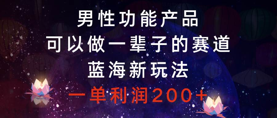 男性功能产品，可以做一辈子的赛道，蓝海新玩法，一单利润200+瀚萌资源网-网赚网-网赚项目网-虚拟资源网-国学资源网-易学资源网-本站有全网最新网赚项目-易学课程资源-中医课程资源的在线下载网站！瀚萌资源网