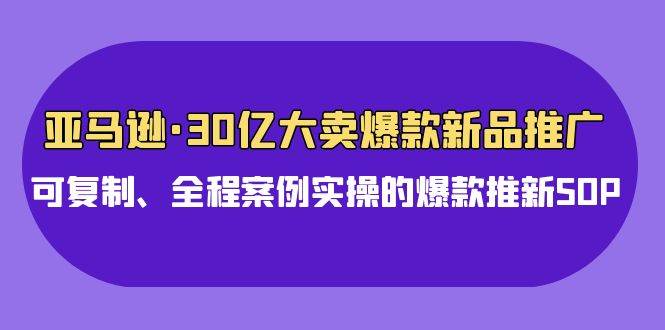 亚马逊30亿·大卖爆款新品推广，可复制、全程案例实操的爆款推新SOP瀚萌资源网-网赚网-网赚项目网-虚拟资源网-国学资源网-易学资源网-本站有全网最新网赚项目-易学课程资源-中医课程资源的在线下载网站！瀚萌资源网