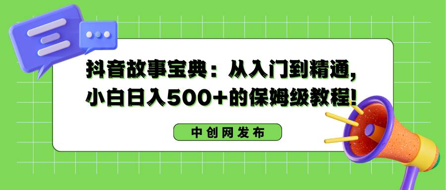 抖音故事宝典：从入门到精通，小白日入500+的保姆级教程！瀚萌资源网-网赚网-网赚项目网-虚拟资源网-国学资源网-易学资源网-本站有全网最新网赚项目-易学课程资源-中医课程资源的在线下载网站！瀚萌资源网