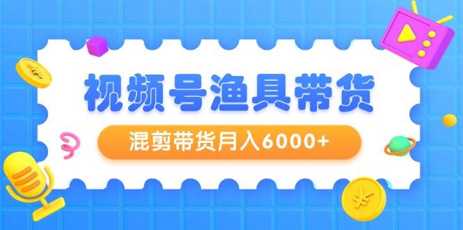 视频号渔具带货，混剪带货月入6000+，起号剪辑选品带货瀚萌资源网-网赚网-网赚项目网-虚拟资源网-国学资源网-易学资源网-本站有全网最新网赚项目-易学课程资源-中医课程资源的在线下载网站！瀚萌资源网