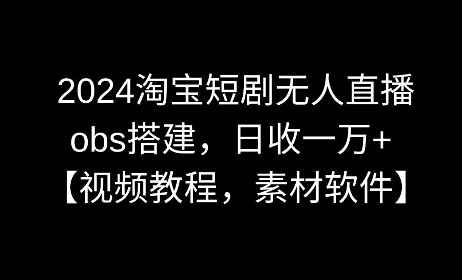 2024淘宝短剧无人直播3.0，obs搭建，日收一万+，【视频教程，附素材软件】瀚萌资源网-网赚网-网赚项目网-虚拟资源网-国学资源网-易学资源网-本站有全网最新网赚项目-易学课程资源-中医课程资源的在线下载网站！瀚萌资源网