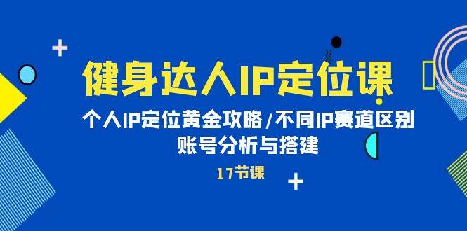 健身达人IP定位课：个人IP定位黄金攻略/不同IP赛道区别/账号分析与搭建-瀚萌资源网