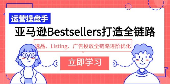 亚马逊Bestsellers打造全链路，选品、Listing、广告投放全链路进阶优化瀚萌资源网-网赚网-网赚项目网-虚拟资源网-国学资源网-易学资源网-本站有全网最新网赚项目-易学课程资源-中医课程资源的在线下载网站！瀚萌资源网