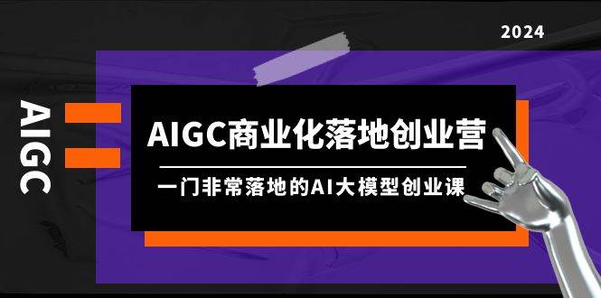 AIGC-商业化落地创业营，一门非常落地的AI大模型创业课（8节课+资料）瀚萌资源网-网赚网-网赚项目网-虚拟资源网-国学资源网-易学资源网-本站有全网最新网赚项目-易学课程资源-中医课程资源的在线下载网站！瀚萌资源网
