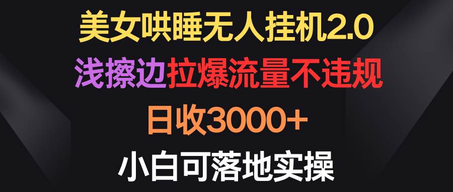 美女哄睡无人挂机2.0，浅擦边拉爆流量不违规，日收3000+，小白可落地实操瀚萌资源网-网赚网-网赚项目网-虚拟资源网-国学资源网-易学资源网-本站有全网最新网赚项目-易学课程资源-中医课程资源的在线下载网站！瀚萌资源网