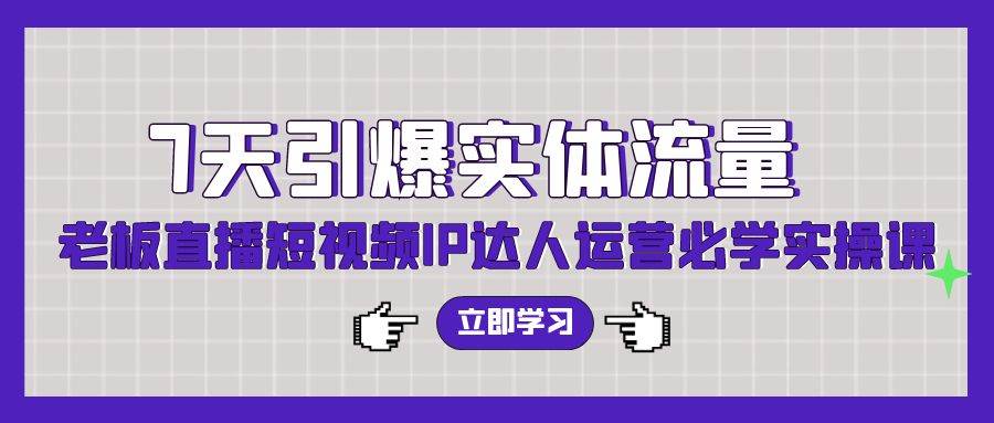 7天引爆实体流量，老板直播短视频IP达人运营必学实操课（56节高清无水印）瀚萌资源网-副业项目网-网创项目网-全网副业项目-最全国学-易经-中医-等视频课程资源-在线下载网站！瀚萌资源网