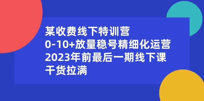 某收费线下特训营：0-10+放量稳号精细化运营，2023年前最后一期线下课，干货拉满瀚萌资源网-网赚网-网赚项目网-虚拟资源网-国学资源网-易学资源网-本站有全网最新网赚项目-易学课程资源-中医课程资源的在线下载网站！瀚萌资源网