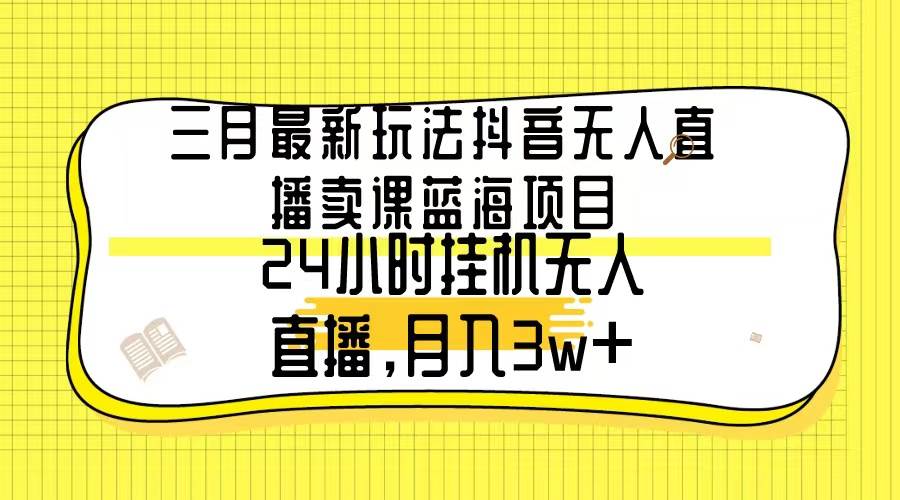 三月最新玩法抖音无人直播卖课蓝海项目，24小时无人直播，月入3w+瀚萌资源网-网赚网-网赚项目网-虚拟资源网-国学资源网-易学资源网-本站有全网最新网赚项目-易学课程资源-中医课程资源的在线下载网站！瀚萌资源网