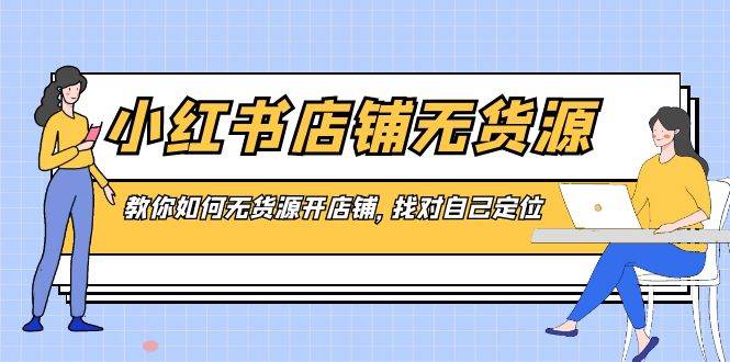 小红书店铺-无货源，教你如何无货源开店铺，找对自己定位瀚萌资源网-网赚网-网赚项目网-虚拟资源网-国学资源网-易学资源网-本站有全网最新网赚项目-易学课程资源-中医课程资源的在线下载网站！瀚萌资源网