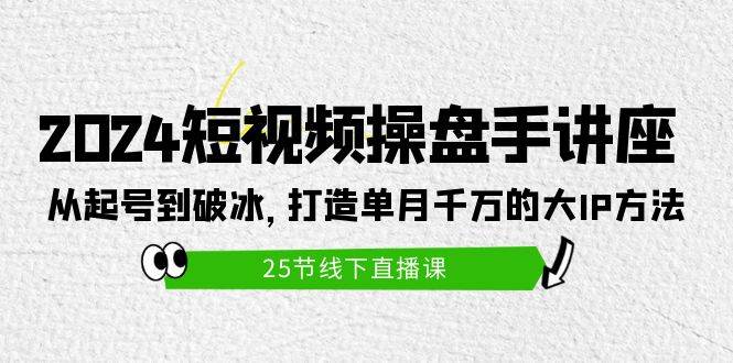 2024短视频操盘手讲座：从起号到破冰，打造单月千万的大IP方法（25节）-瀚萌资源网