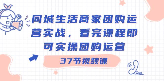 同城生活商家团购运营实战，看完课程即可实操团购运营（37节课）瀚萌资源网-网赚网-网赚项目网-虚拟资源网-国学资源网-易学资源网-本站有全网最新网赚项目-易学课程资源-中医课程资源的在线下载网站！瀚萌资源网