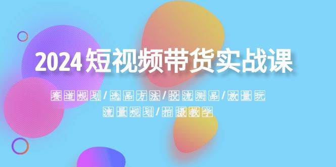 2024短视频带货实战课：赛道规划·选品方法·投流测品·放量玩法·流量规划瀚萌资源网-网赚网-网赚项目网-虚拟资源网-国学资源网-易学资源网-本站有全网最新网赚项目-易学课程资源-中医课程资源的在线下载网站！瀚萌资源网