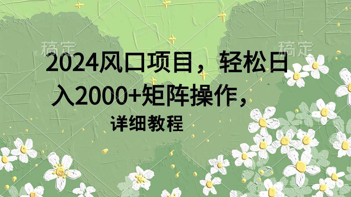 2024风口项目，轻松日入2000+矩阵操作，详细教程瀚萌资源网-网赚网-网赚项目网-虚拟资源网-国学资源网-易学资源网-本站有全网最新网赚项目-易学课程资源-中医课程资源的在线下载网站！瀚萌资源网