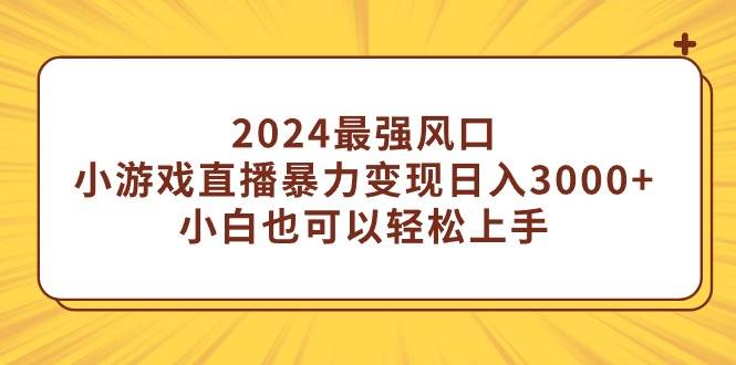 2024最强风口，小游戏直播暴力变现日入3000+小白也可以轻松上手瀚萌资源网-网赚网-网赚项目网-虚拟资源网-国学资源网-易学资源网-本站有全网最新网赚项目-易学课程资源-中医课程资源的在线下载网站！瀚萌资源网