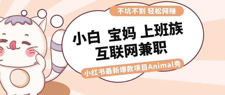 适合小白 宝妈 上班族 大学生互联网兼职 小红书爆款项目Animal秀，月入1W瀚萌资源网-网赚网-网赚项目网-虚拟资源网-国学资源网-易学资源网-本站有全网最新网赚项目-易学课程资源-中医课程资源的在线下载网站！瀚萌资源网