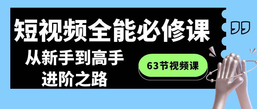 短视频-全能必修课程：从新手到高手进阶之路（63节视频课）瀚萌资源网-网赚网-网赚项目网-虚拟资源网-国学资源网-易学资源网-本站有全网最新网赚项目-易学课程资源-中医课程资源的在线下载网站！瀚萌资源网