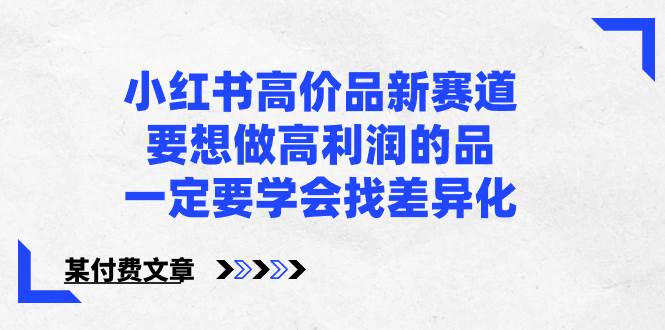 小红书高价品新赛道，要想做高利润的品，一定要学会找差异化【某付费文章】瀚萌资源网-网赚网-网赚项目网-虚拟资源网-国学资源网-易学资源网-本站有全网最新网赚项目-易学课程资源-中医课程资源的在线下载网站！瀚萌资源网