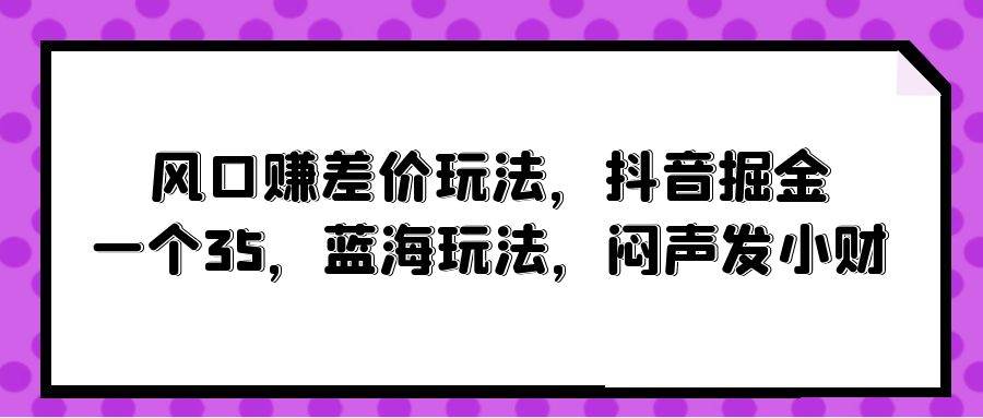 风口赚差价玩法，抖音掘金，一个35，蓝海玩法，闷声发小财瀚萌资源网-网赚网-网赚项目网-虚拟资源网-国学资源网-易学资源网-本站有全网最新网赚项目-易学课程资源-中医课程资源的在线下载网站！瀚萌资源网