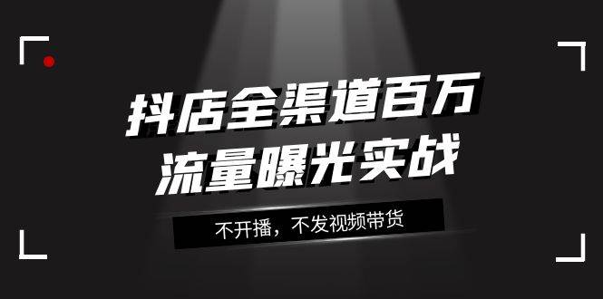 抖店-全渠道百万流量曝光实战，不开播，不发视频带货（16节课）-瀚萌资源网-网赚网-网赚项目网-虚拟资源网-国学资源网-易学资源网-本站有全网最新网赚项目-易学课程资源-中医课程资源的在线下载网站！瀚萌资源网