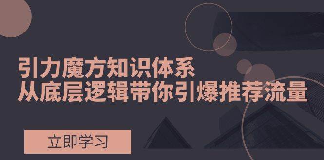 引力魔方知识体系，从底层逻辑带你引爆荐推流量！瀚萌资源网-网赚网-网赚项目网-虚拟资源网-国学资源网-易学资源网-本站有全网最新网赚项目-易学课程资源-中医课程资源的在线下载网站！瀚萌资源网