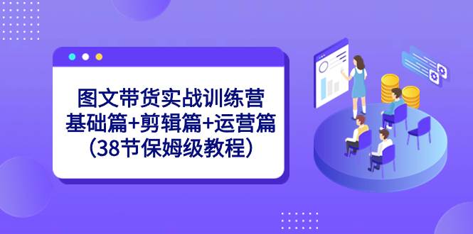 图文带货实战训练营：基础篇+剪辑篇+运营篇（38节保姆级教程）瀚萌资源网-网赚网-网赚项目网-虚拟资源网-国学资源网-易学资源网-本站有全网最新网赚项目-易学课程资源-中医课程资源的在线下载网站！瀚萌资源网