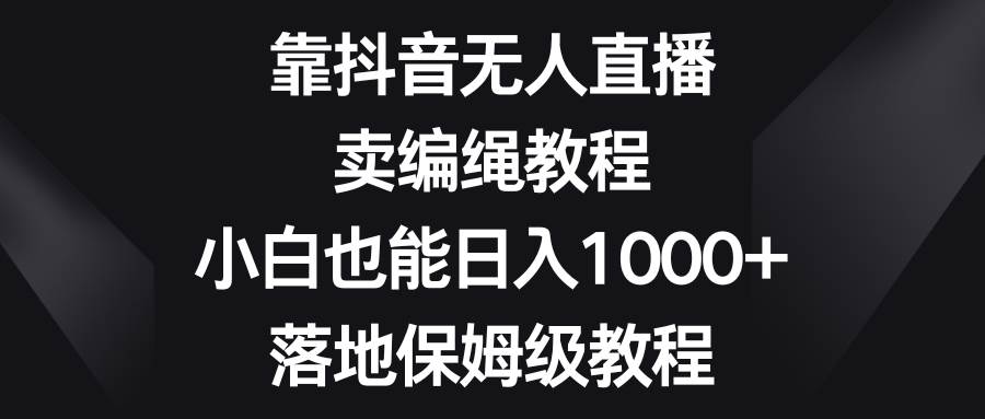 靠抖音无人直播，卖编绳教程，小白也能日入1000+，落地保姆级教程瀚萌资源网-网赚网-网赚项目网-虚拟资源网-国学资源网-易学资源网-本站有全网最新网赚项目-易学课程资源-中医课程资源的在线下载网站！瀚萌资源网