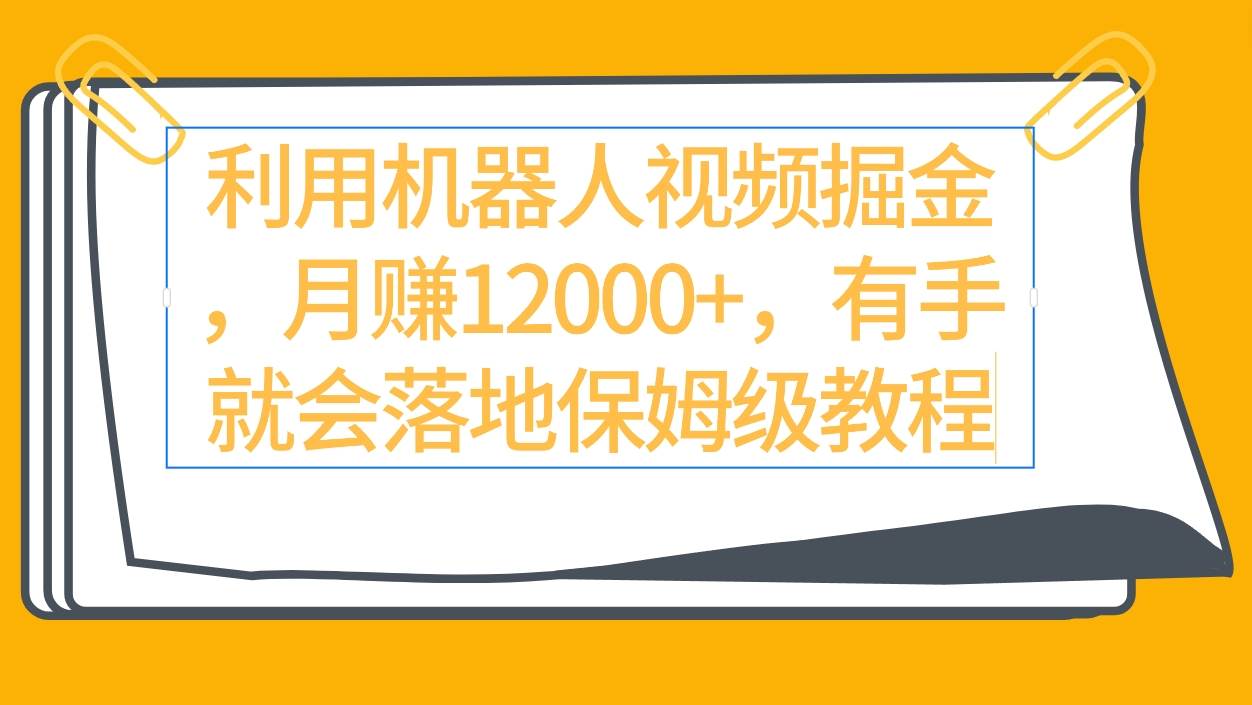 利用机器人视频掘金月赚12000+，有手就会落地保姆级教程瀚萌资源网-网赚网-网赚项目网-虚拟资源网-国学资源网-易学资源网-本站有全网最新网赚项目-易学课程资源-中医课程资源的在线下载网站！瀚萌资源网