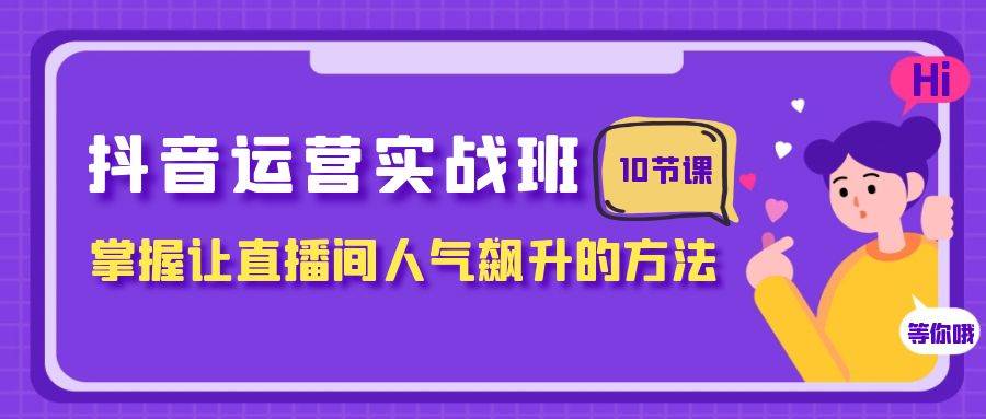 抖音运营实战班，掌握让直播间人气飙升的方法（10节课）-瀚萌资源网-网赚网-网赚项目网-虚拟资源网-国学资源网-易学资源网-本站有全网最新网赚项目-易学课程资源-中医课程资源的在线下载网站！瀚萌资源网