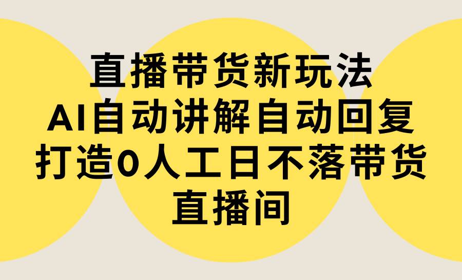 直播带货新玩法，AI自动讲解自动回复 打造0人工日不落带货直播间-教程+软件瀚萌资源网-网赚网-网赚项目网-虚拟资源网-国学资源网-易学资源网-本站有全网最新网赚项目-易学课程资源-中医课程资源的在线下载网站！瀚萌资源网