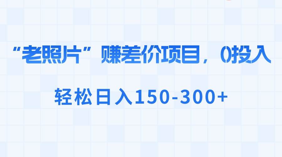 “老照片”赚差价，0投入，轻松日入150-300+瀚萌资源网-网赚网-网赚项目网-虚拟资源网-国学资源网-易学资源网-本站有全网最新网赚项目-易学课程资源-中医课程资源的在线下载网站！瀚萌资源网