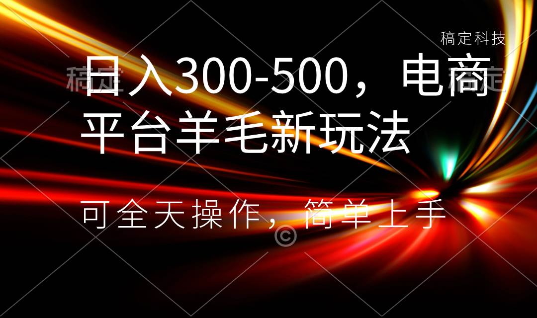 日入300-500，电商平台羊毛新玩法，可全天操作，简单上手瀚萌资源网-网赚网-网赚项目网-虚拟资源网-国学资源网-易学资源网-本站有全网最新网赚项目-易学课程资源-中医课程资源的在线下载网站！瀚萌资源网